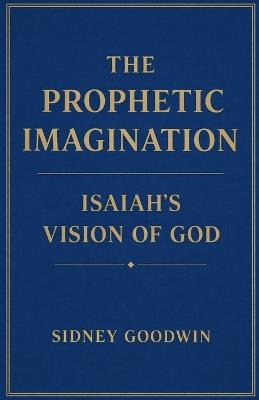The Prophetic Imagination: Isaiah's Vision of God - Sidney Goodwin - cover