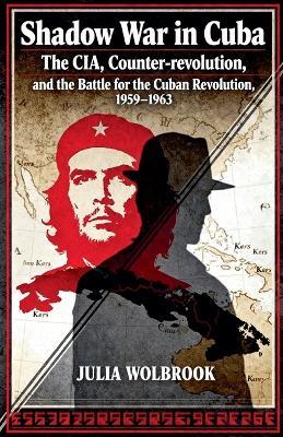 Shadow War in Cuba The CIA, Counter-revolution, and the Battle for the Cuban Revolution, 1959-1963 - Julia Wolbrook - cover