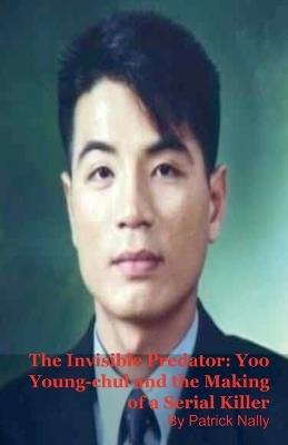 The Invisible Predator: Yoo Young-chul and the Making of a Serial Killer - Patrick Nally - cover