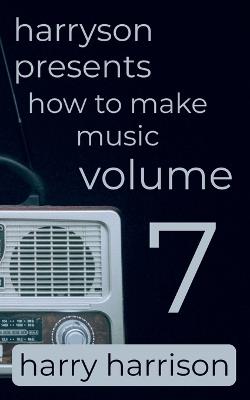 Harryson Presents How to Make Music: Volume 7: A Complete Walkthrough for Writing and Producing Music - Harry Harrison - cover