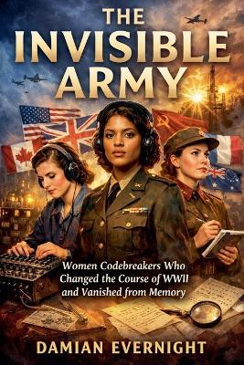 The Invisible Army: Women Codebreakers Who Changed the Course of WWII and Vanished from Memory - Damian Evernight - cover