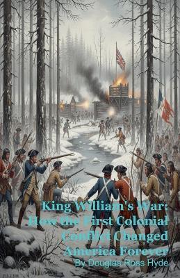 King William's War: How the First Colonial Conflict Changed America Forever - Douglas Ross Hyde - cover