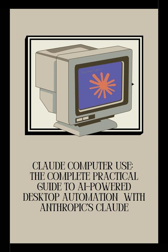 Claude Computer Use: The Complete Practical Guide to AI-Powered Desktop Automation with Anthropic's Claude