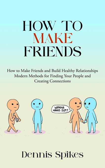 How to Make Friends: How to Make Friends and Build Healthy Relationships (Modern Methods for Finding Your People and Creating Connections)