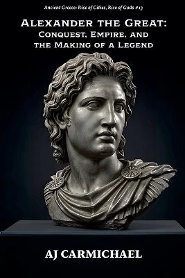 Alexander the Great: Conquest, Empire, and the Making of a Legend - Aj Carmichael - cover
