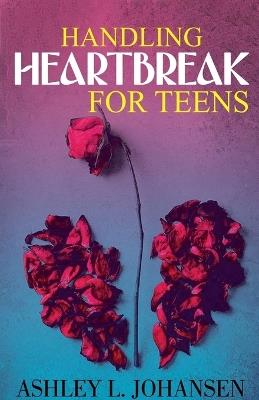Handling Heartbreak for Teens Using The 'Emotional Reboot' Method to Heal Faster - Ashley L Johansen - cover