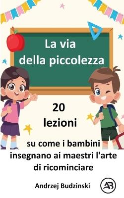 La via della piccolezza. 20 lezioni su come i bambini insegnano ai maestri l'arte di ricominciare - Andrzej Budzinski - cover