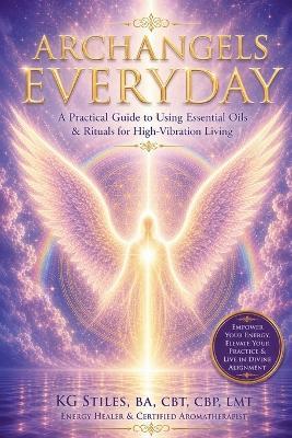 Archangels Everyday: A Practical Guide to Using Essential Oils and Rituals for High-Vibration Living - Kg Stiles - cover