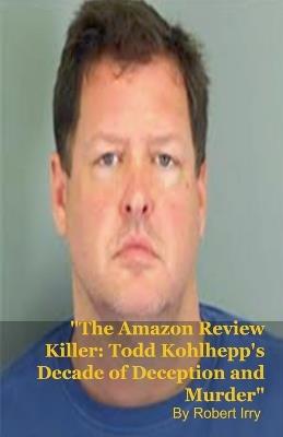 The Amazon Review Killer: Todd Kohlhepp's Decade of Deception and Murder - Robert Irry - cover