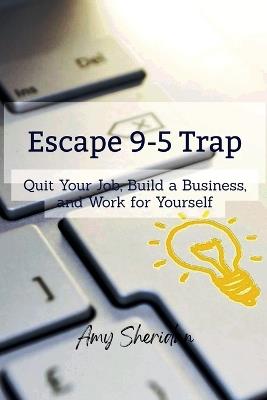Escape 9-5 Trap: Quit Your Job, Build a Business, and Work for Yourself - Amy Sheridan - cover