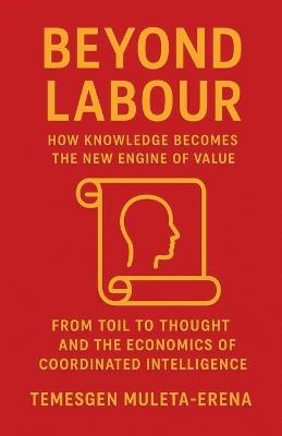 Beyond Labour: How Knowledge Becomes the New Engine of Value - Temesgen Muleta-Erena - cover