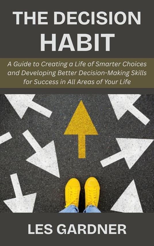 The Decision Habit: A Guide to Creating a Life of Smarter Choices and Developing Better Decision-Making Skills for Success in All Areas of Your Life
