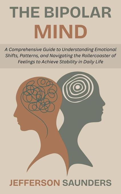 The Bipolar Mind: A Comprehensive Guide to Understanding Emotional Shifts, Patterns, and Navigating the Rollercoaster of Feelings to Achieve Stability in Daily Life