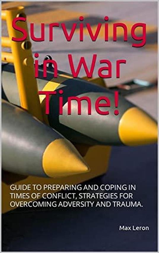 Surviving in War Time! Guide to Preparing and Coping in Times of Conflict, Strategies for Overcoming Adversity and Trauma