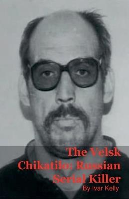 The Velsk Chikatilo: Russian Serial Killer - Ivar Kelly - cover