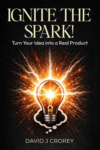 Ignite the Spark!: Turn Your Idea into a Real Product