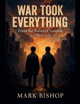 War Took Everything: From the Ruins of London to a New Life - Mark Bishop - cover
