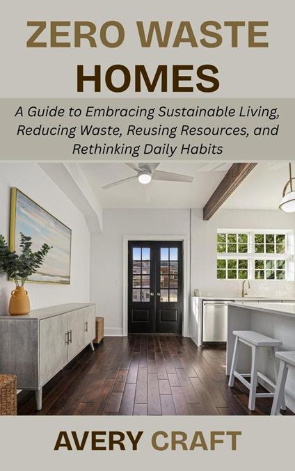 Zero Waste Homes: A Guide to Embracing Sustainable Living, Reducing Waste, Reusing Resources, and Rethinking Daily Habits