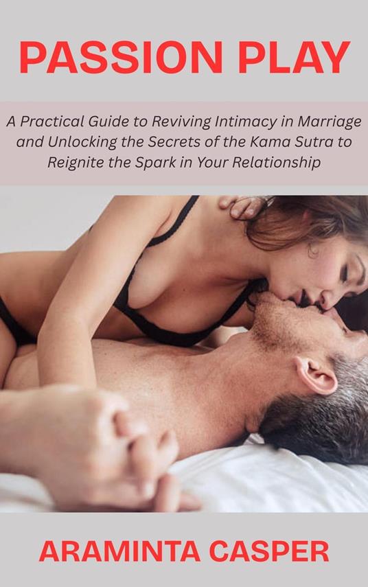 Passion Play: A Practical Guide to Reviving Intimacy in Marriage and Unlocking the Secrets of the Kama Sutra to Reignite the Spark in Your Relationship