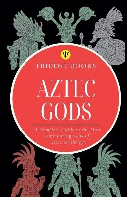 Aztec Gods: A Complete Guide to the Most Fascinating Gods of Aztec Mythology - Trident Books - cover