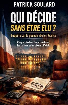 Qui décide sans être élu ? Enquête sur le pouvoir réel en France Ce que révèlent les procédures, les chiffres et les textes officiels - Patrick Soulard - cover