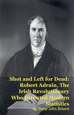 Shot and Left for Dead: Robert Adrain, The Irish Revolutionary Who Invented Modern Statistics - Barry John Boland - cover