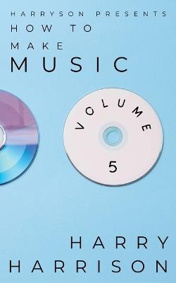 Harryson Presents How to Make Music: Volume 5: A Complete Walkthrough for Writing and Producing Music - Harry Harrison - cover