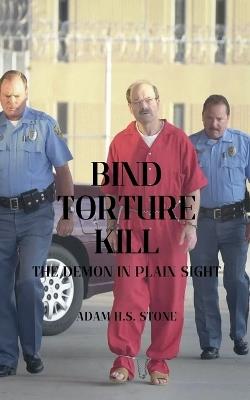 Bind, Torture, Kill: The Demon in Plain Sight - Adam H S Stone - cover
