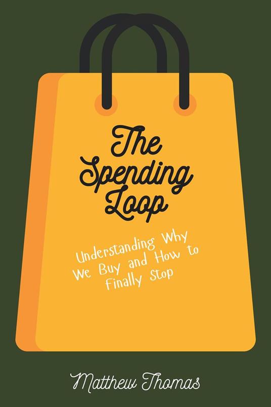The Spending Loop: Understanding Why We Buy and How to Finally Stop