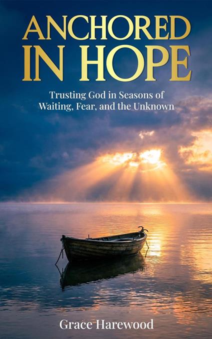 Anchored in Hope Trusting God in Seasons of Waiting, Fear, and the Unknown