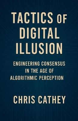 Tactics of Digital Illusion: Engineering Consensus in the Age of Algorithmic Perception - Chris Cathey - cover