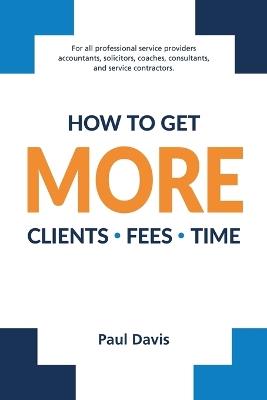 How To Get More Clients, Fees, Time - Paul Davis - cover
