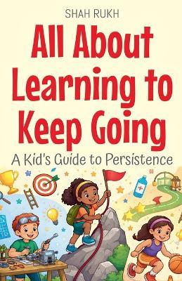 All About Learning to Keep Going: A Kid's Guide to Persistence - Shah Rukh - cover