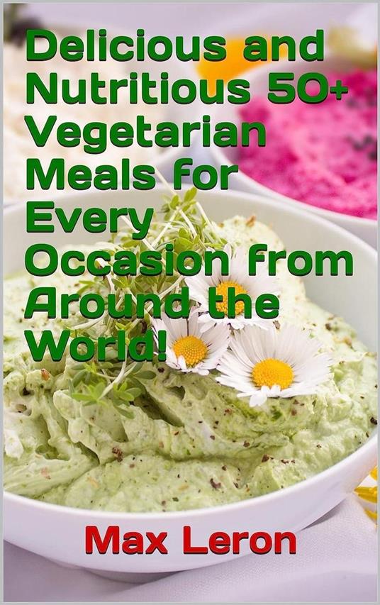 Delicious and Nutritious 50+ Vegetarian Meals for Every Occasion from Around the World!