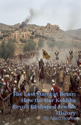 The Last Stand at Betar: How the Bar Kokhba Revolt Reshaped Jewish History - Albert Holmes - cover