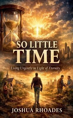 So Little Time - Living Urgently in Light of Eternity - Joshua Rhoades - cover