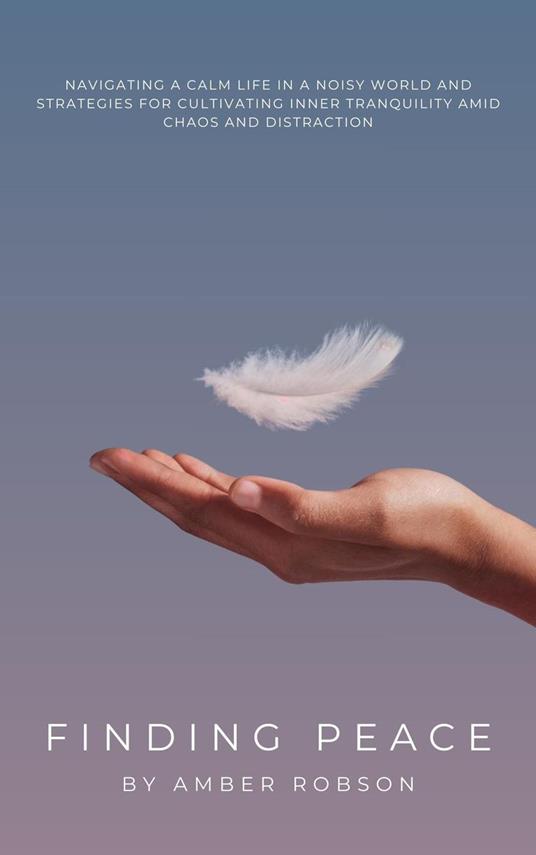 Finding Peace: Navigating a Calm Life in a Noisy World and Strategies for Cultivating Inner Tranquility Amid Chaos and Distraction