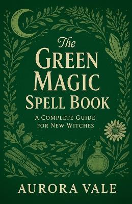 The Green Magic Spell Book: A Complete Guide for New Witches - Aurora Vale - cover