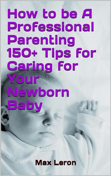 How to be A Professional Parenting 150+ Tips for Caring for Your Newborn Baby