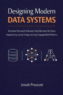 Designing Modern Data Systems: Decision-Focused Software Architecture for Data Engineering, System Design, and Large Language Model Platforms - Jonah Prescott - cover
