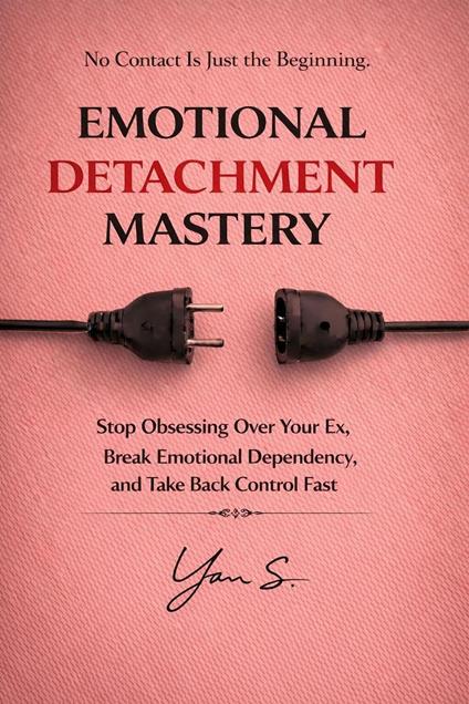 Emotional Detachment Mastery: Stop Obsessing Over Your Ex, Break Emotional Dependency, and Take Back Control Fast