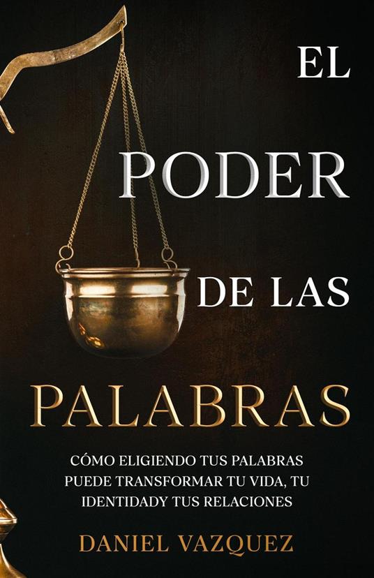 El Poder de las Palabras: Cómo Eligiendo tus Palabras Puede Transformar tu Vida, tu Identidad y tus Relaciones