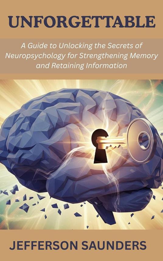 Unforgettable: A Guide to Unlocking the Secrets of Neuropsychology for Strengthening Memory and Retaining Information