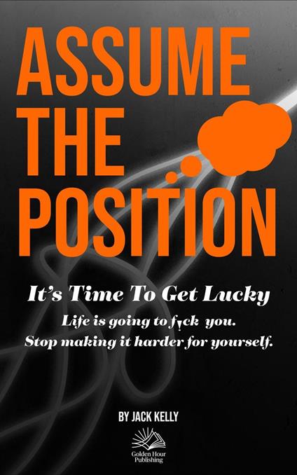 Assume The Position: It's Time To Get Lucky. A No Nonsense Anxiety Relief and Stress Management Survival Guide For Working Class Life.
