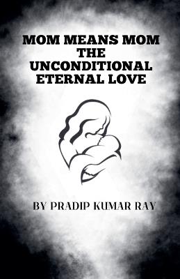 Mom means Mom (The Unconditional Eternal Love) - Pradip Kumar Ray - cover