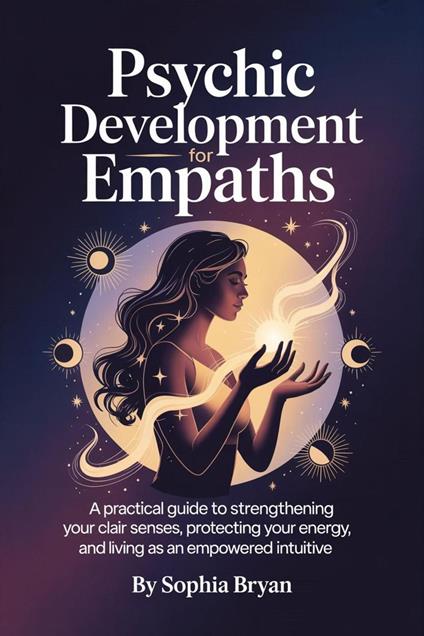 Psychic Development for Empaths:A Practical Guide to Strengthening Your CLAIR Senses, Protecting Your Energy, and Living as an Empowered Intuitive