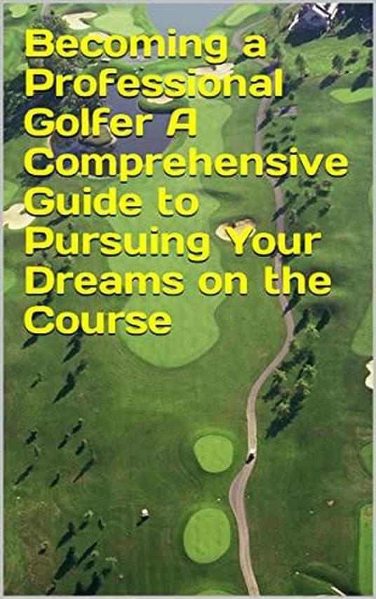 Becoming a Professional Golfer, A Comprehensive Guide to Pursuing Your Dreams on the Course