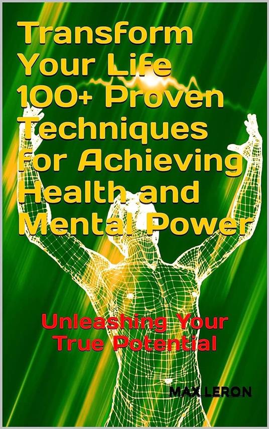 Transform Your Life 100+ Proven Techniques for Achieving Health and Mental Power