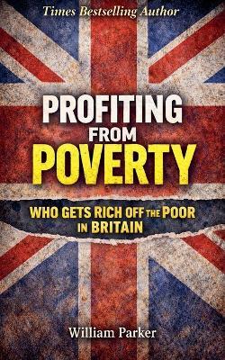 Profiting from Poverty Who Gets Rich Off the Poor in Britain - William Parker - cover
