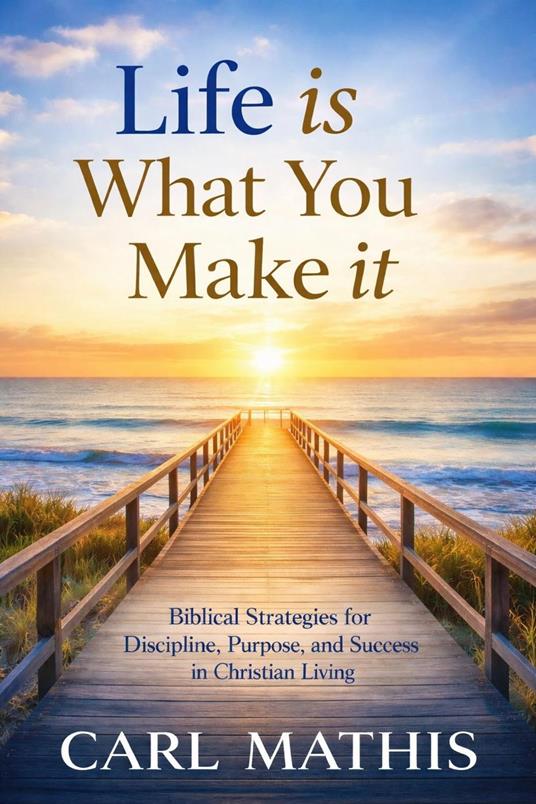 Life Is What You Make It Biblical Strategies for Discipline, Purpose, and Success in Christian Living